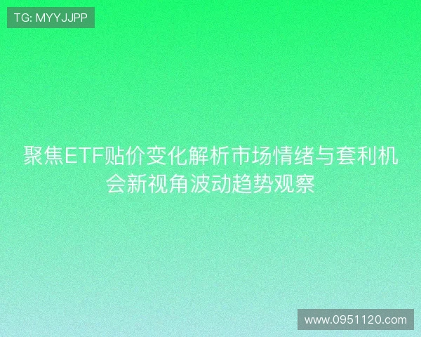 聚焦ETF贴价变化解析市场情绪与套利机会新视角波动趋势观察 聚焦ETF贴价变化解析市场情绪与套利机会新视角波动趋势观察